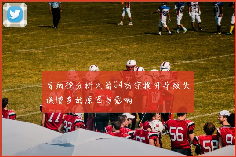 肯纳德分析火箭G4防守提升导致失误增多的原因与影响