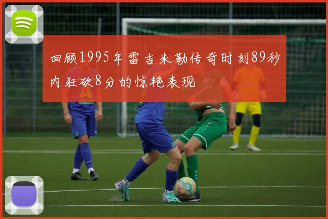 回顾1995年雷吉米勒传奇时刻89秒内狂砍8分的惊艳表现