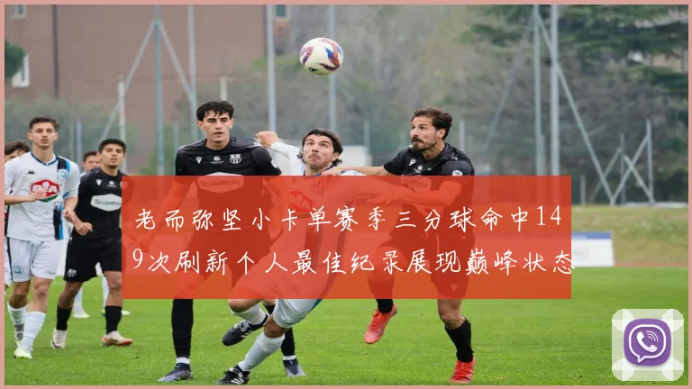 老而弥坚小卡单赛季三分球命中149次刷新个人最佳纪录展现巅峰状态