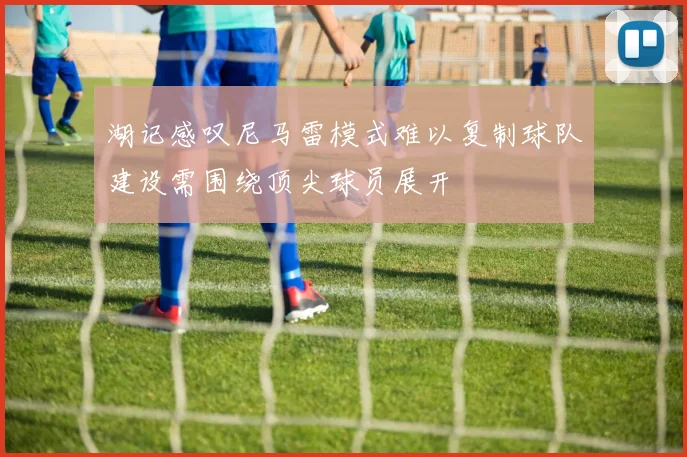 湖记感叹尼马雷模式难以复制球队建设需围绕顶尖球员展开