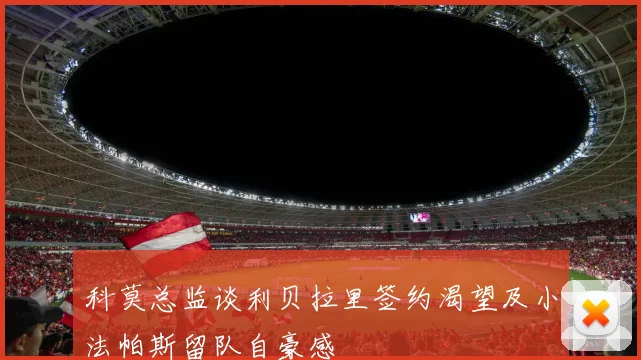 科莫总监谈利贝拉里签约渴望及小法帕斯留队自豪感