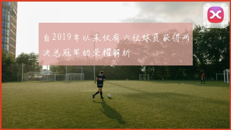 自2019年以来仅有六位球员获得两次总冠军的荣耀解析