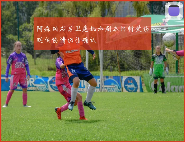 阿森纳右后卫危机加剧本怀特受伤廷伯伤情仍待确认