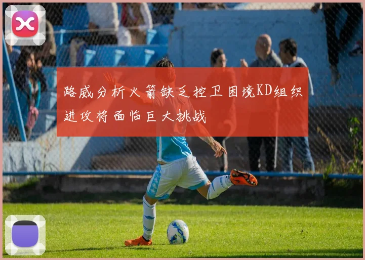 路威分析火箭缺乏控卫困境KD组织进攻将面临巨大挑战