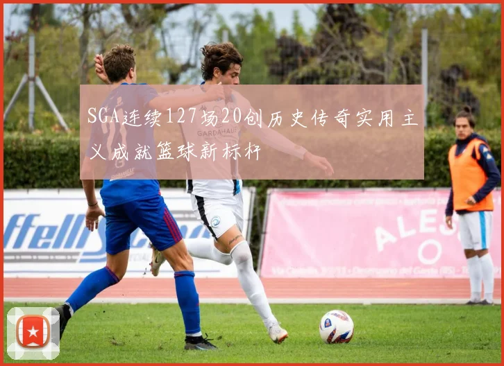 SGA连续127场20创历史传奇实用主义成就篮球新标杆