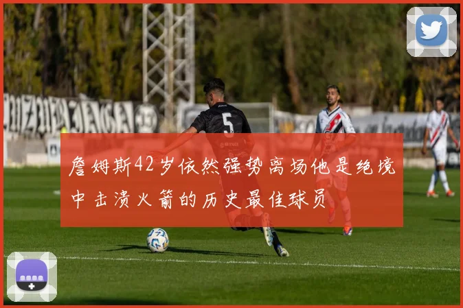 詹姆斯42岁依然强势离场他是绝境中击溃火箭的历史最佳球员
