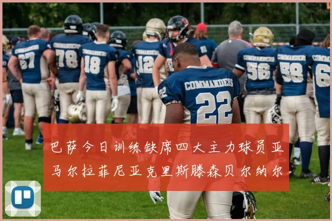 巴萨今日训练缺席四大主力球员亚马尔拉菲尼亚克里斯滕森贝尔纳尔
