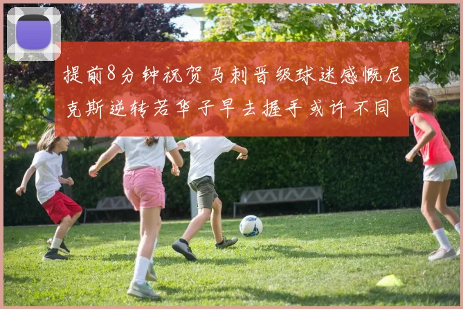 提前8分钟祝贺马刺晋级球迷感慨尼克斯逆转若华子早去握手或许不同