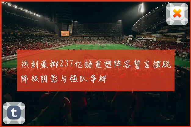 热刺豪掷237亿镑重塑阵容誓言摆脱降级阴影与强队争辉