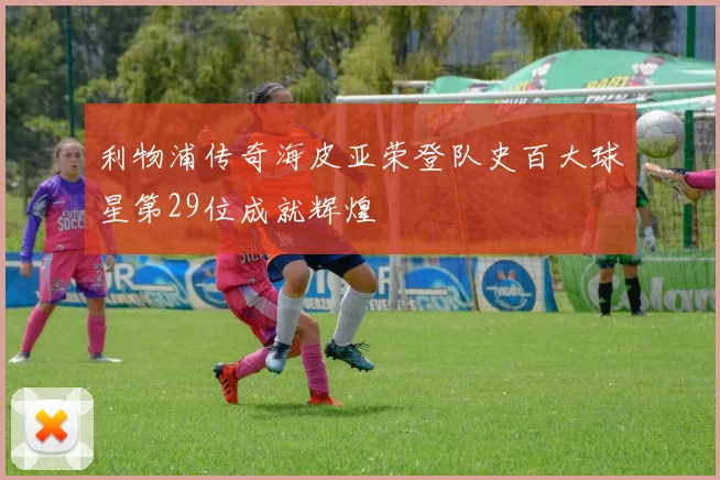 利物浦传奇海皮亚荣登队史百大球星第29位成就辉煌