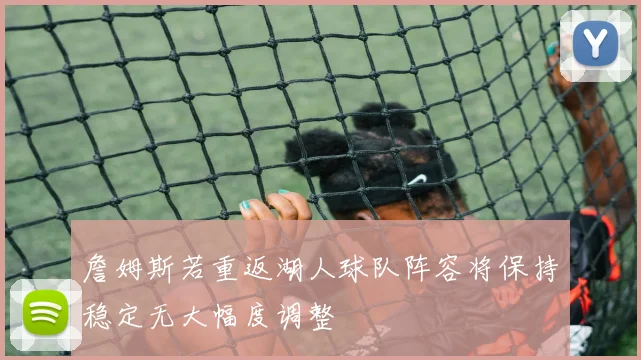 詹姆斯若重返湖人球队阵容将保持稳定无大幅度调整