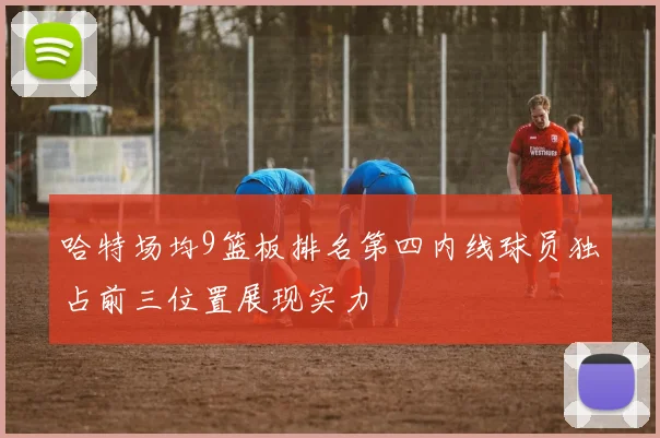 哈特场均9篮板排名第四内线球员独占前三位置展现实力