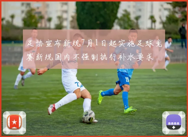 足协宣布新规7月1日起实施足球竞赛新规国内不强制执行补水要求