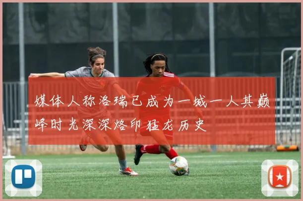 媒体人称洛瑞已成为一城一人其巅峰时光深深烙印猛龙历史