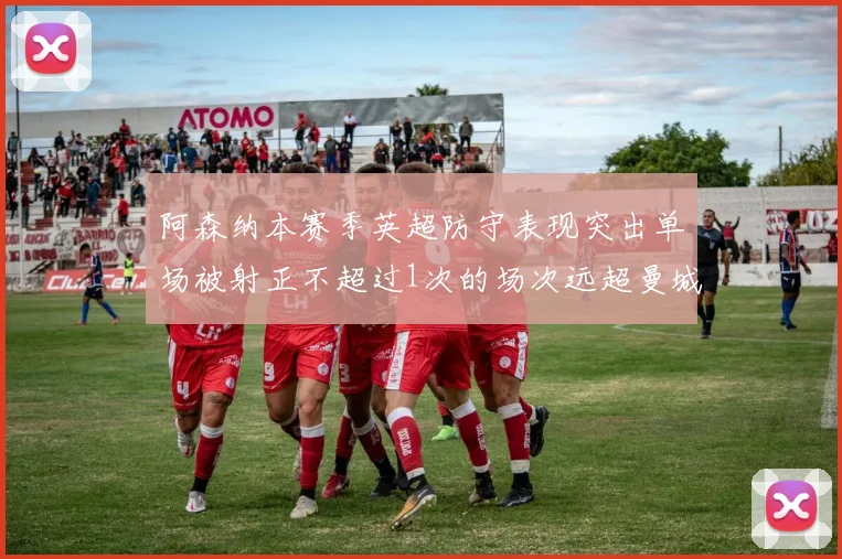 阿森纳本赛季英超防守表现突出单场被射正不超过1次的场次远超曼城