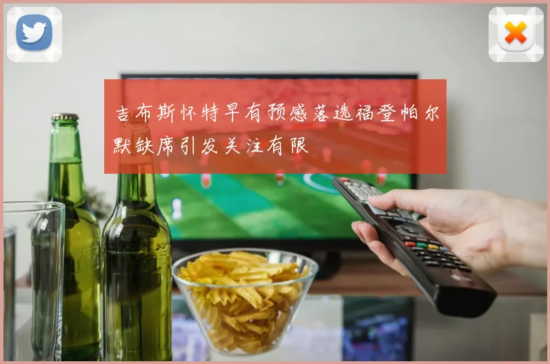 吉布斯怀特早有预感落选福登帕尔默缺席引发关注有限