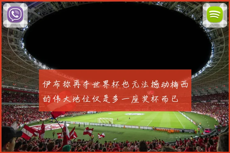 伊布称再夺世界杯也无法撼动梅西的伟大地位仅是多一座奖杯而已