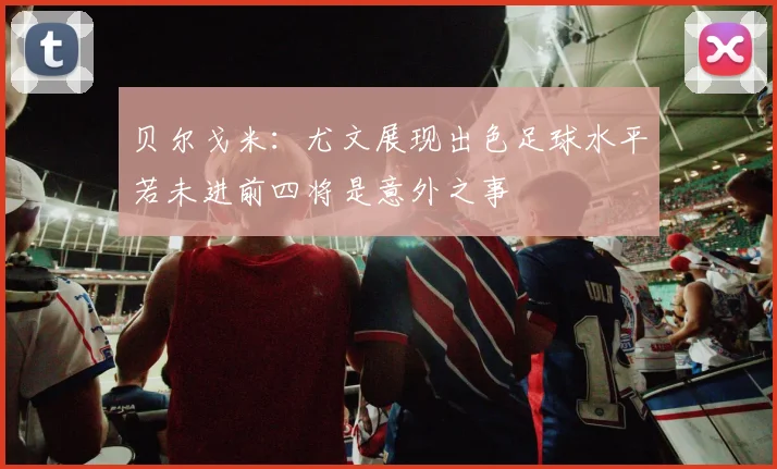 贝尔戈米：尤文展现出色足球水平若未进前四将是意外之事