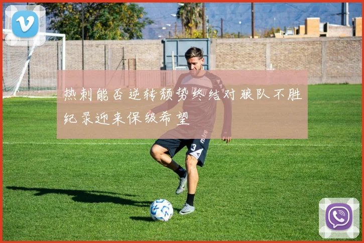 热刺能否逆转颓势终结对狼队不胜纪录迎来保级希望