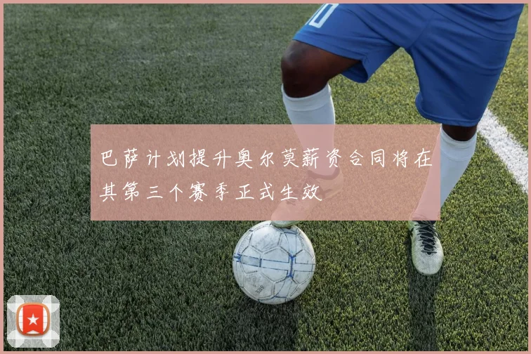 巴萨计划提升奥尔莫薪资合同将在其第三个赛季正式生效