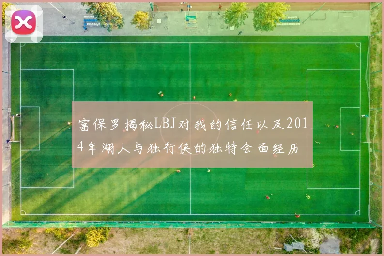 富保罗揭秘LBJ对我的信任以及2014年湖人与独行侠的独特会面经历