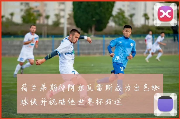 荷兰弟期待阿尔瓦雷斯成为出色蜘蛛侠并祝福他世界杯好运