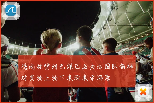 德尚称赞姆巴佩已成为法国队领袖对其场上场下表现表示满意