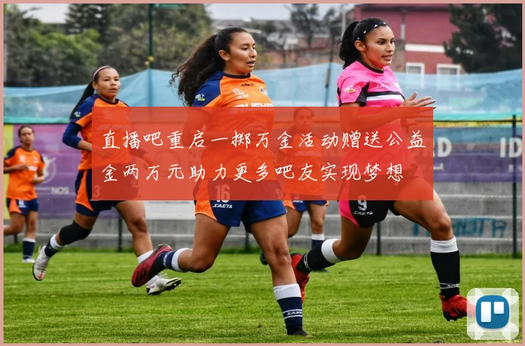直播吧重启一掷万金活动赠送公益金两万元助力更多吧友实现梦想
