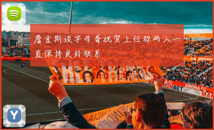 詹金斯谈字母哥祝贺上任称两人一直保持良好联系