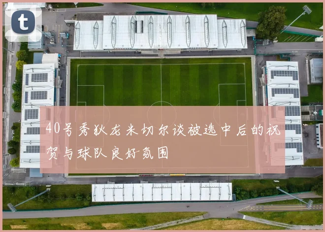 40号秀狄龙米切尔谈被选中后的祝贺与球队良好氛围