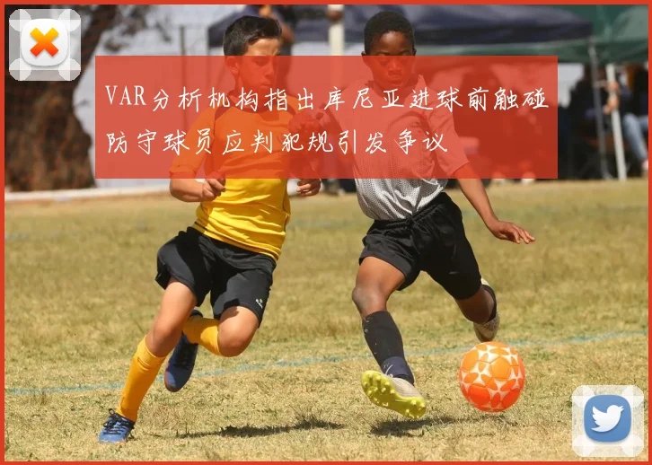 VAR分析机构指出库尼亚进球前触碰防守球员应判犯规引发争议