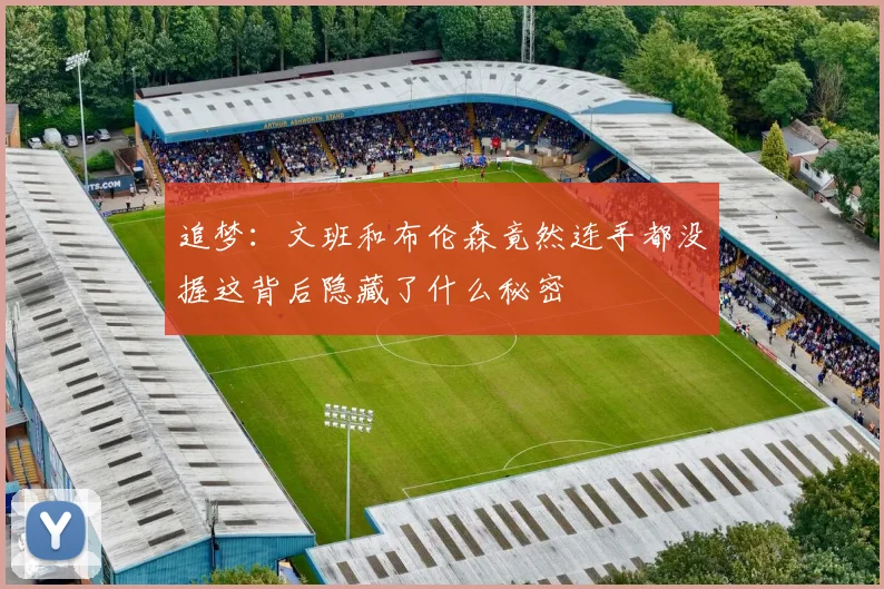 追梦:文班和布伦森竟然连手都没握这背后隐藏了什么秘密