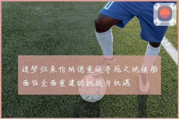 追梦归来伦纳德重返夺冠之地快船面临全面重建的挑战与机遇