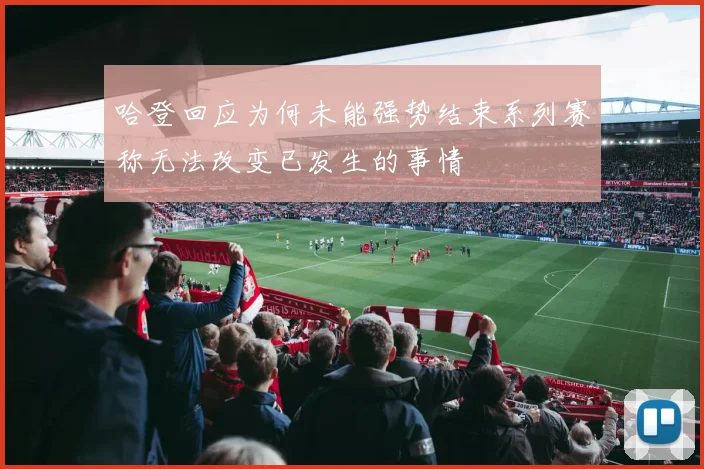 哈登回应为何未能强势结束系列赛称无法改变已发生的事情