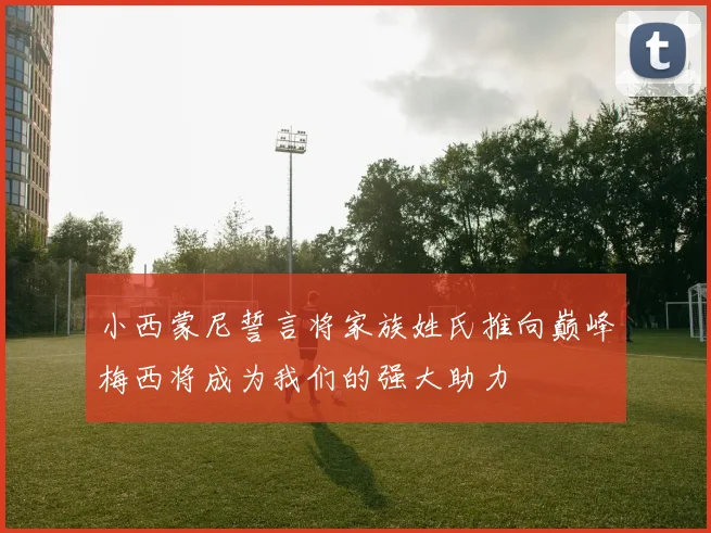 小西蒙尼誓言将家族姓氏推向巅峰梅西将成为我们的强大助力