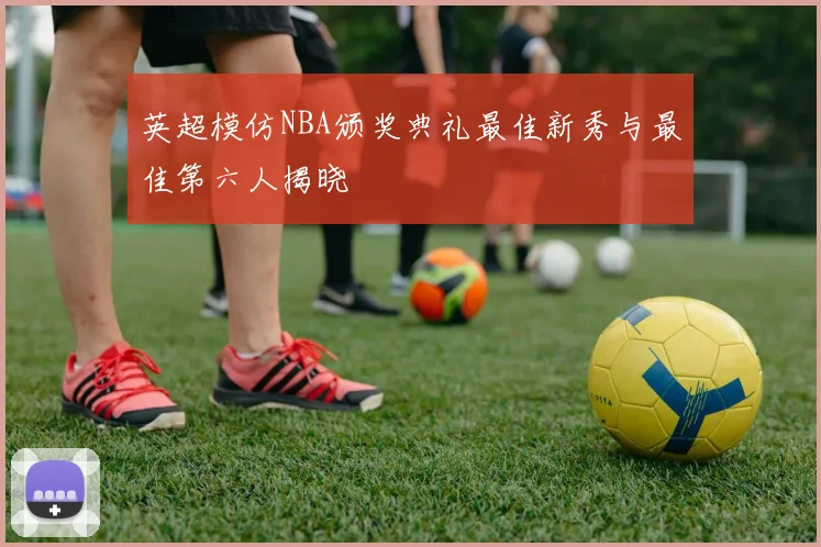英超模仿NBA颁奖典礼最佳新秀与最佳第六人揭晓